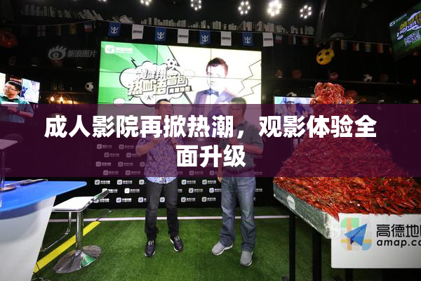 成人影院再掀热潮，观影体验全面升级