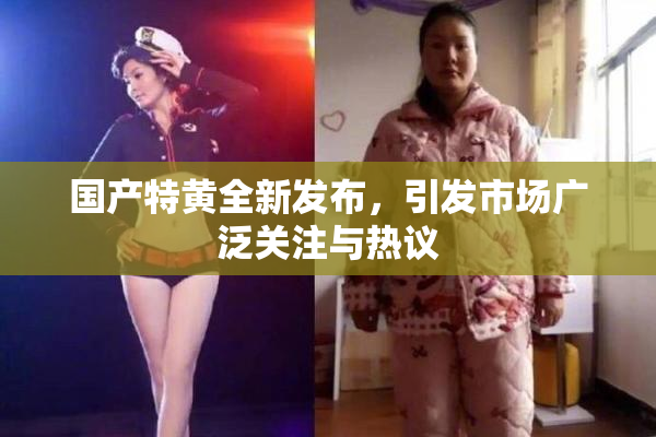 国产特黄全新发布，引发市场广泛关注与热议