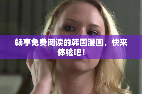 畅享免费阅读的韩国漫画，快来体验吧！