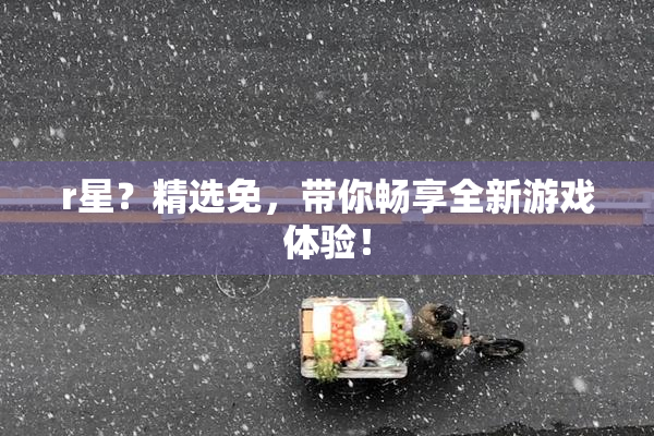 r星？精选免，带你畅享全新游戏体验！