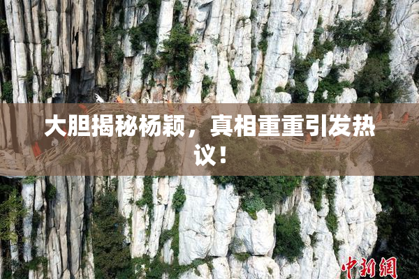 大胆揭秘杨颖，真相重重引发热议！