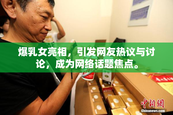 爆乳女亮相，引发网友热议与讨论，成为网络话题焦点。