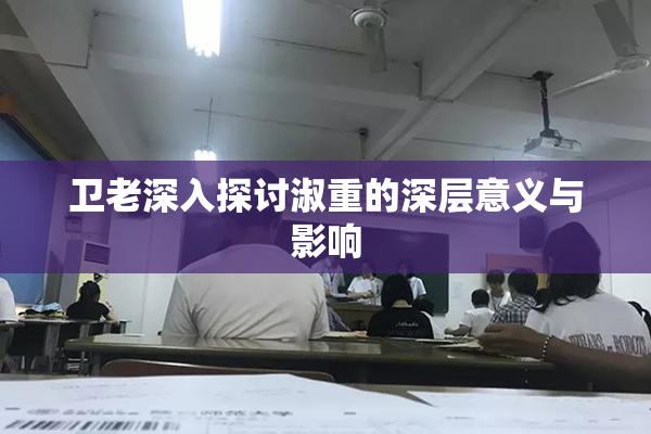 卫老深入探讨淑重的深层意义与影响
