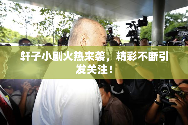 轩子小剧火热来袭，精彩不断引发关注！