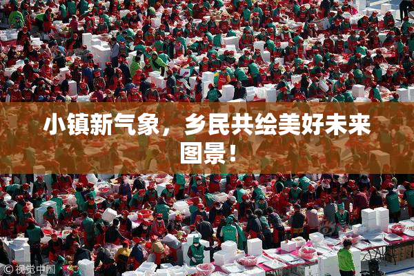 小镇新气象，乡民共绘美好未来图景！