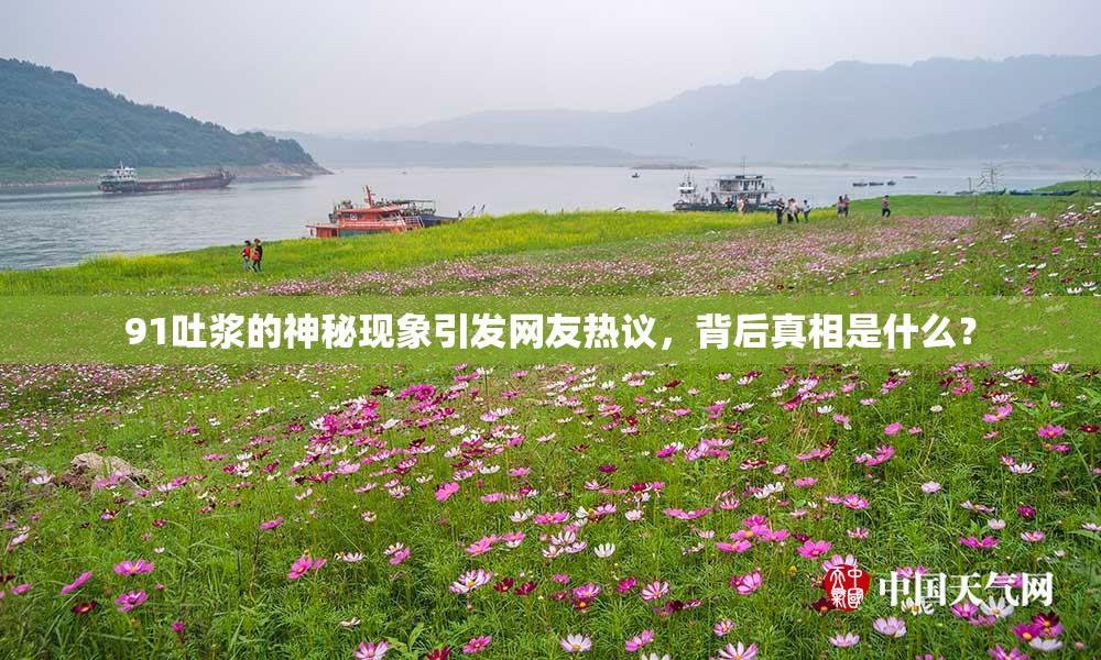 91吐浆的神秘现象引发网友热议，背后真相是什么？