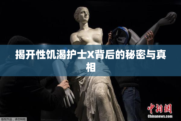 揭开性饥渴护士X背后的秘密与真相