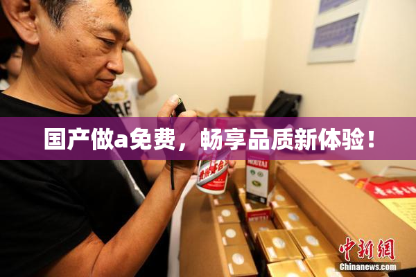 国产做a免费，畅享品质新体验！