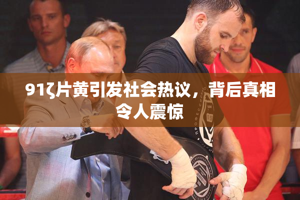 91ζ片黄引发社会热议，背后真相令人震惊