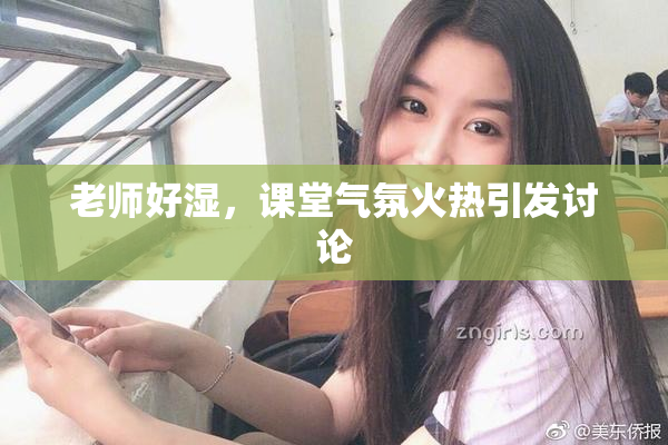 老师好湿，课堂气氛火热引发讨论