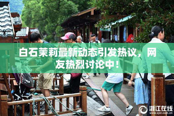 白石茉莉最新动态引发热议，网友热烈讨论中！