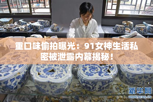 重口味偷拍曝光：91女神生活私密被泄露内幕揭秘！
