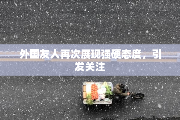 外国友人再次展现强硬态度，引发关注
