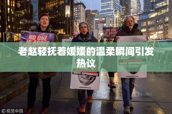 老赵轻抚着媛媛的温柔瞬间引发热议