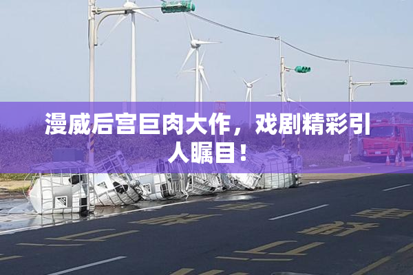 漫威后宫巨肉大作，戏剧精彩引人瞩目！