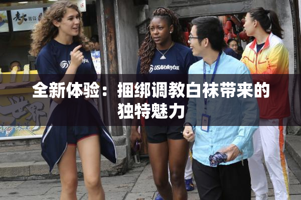 全新体验：捆绑调教白袜带来的独特魅力