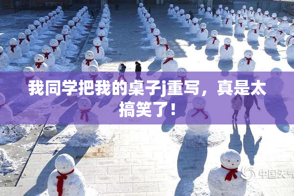 我同学把我的桌子j重写，真是太搞笑了！