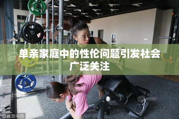 单亲家庭中的性伦问题引发社会广泛关注