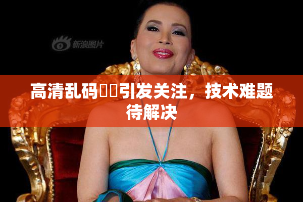 高清乱码❌‌引发关注，技术难题待解决