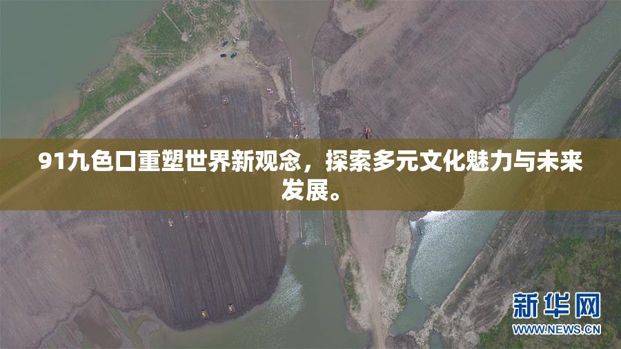 91九色口重塑世界新观念，探索多元文化魅力与未来发展。
