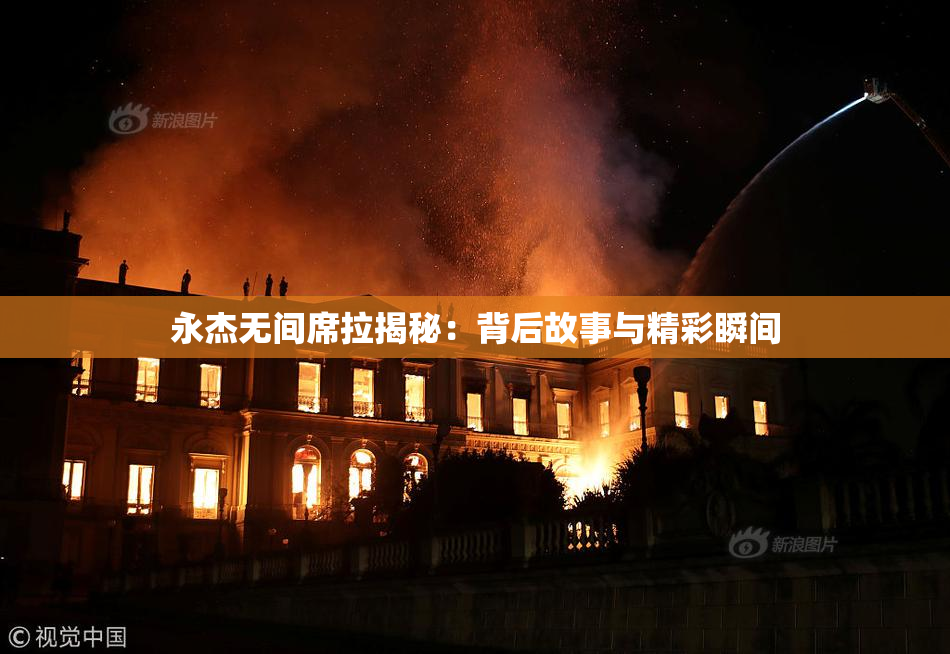 永杰无间席拉揭秘：背后故事与精彩瞬间