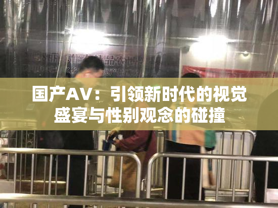 国产AV：引领新时代的视觉盛宴与性别观念的碰撞