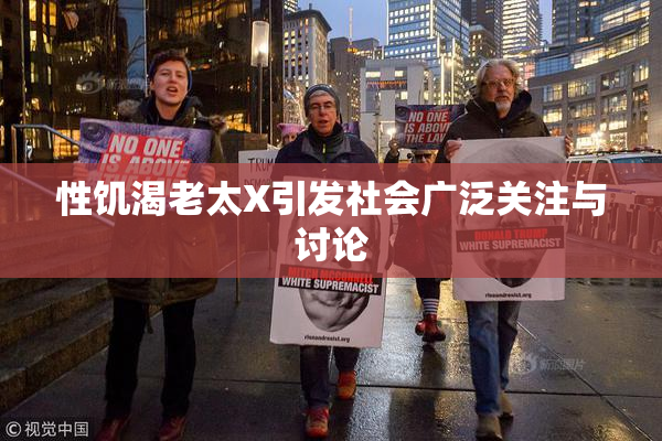 性饥渴老太X引发社会广泛关注与讨论