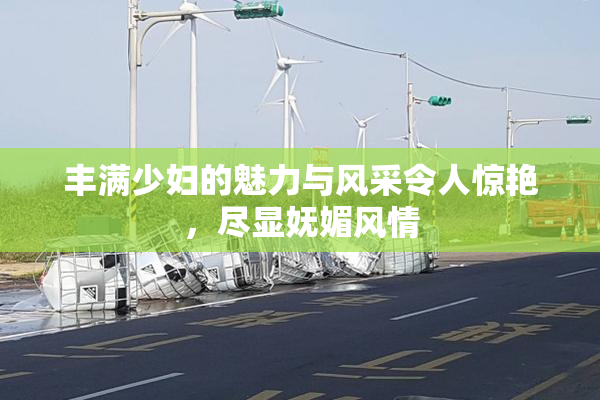 丰满少妇的魅力与风采令人惊艳，尽显妩媚风情