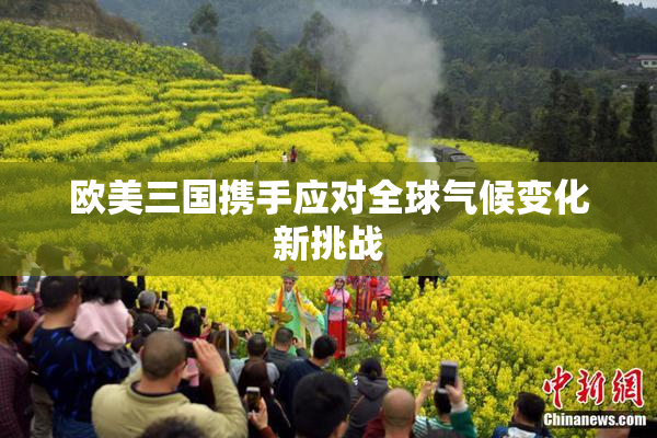 欧美三国携手应对全球气候变化新挑战