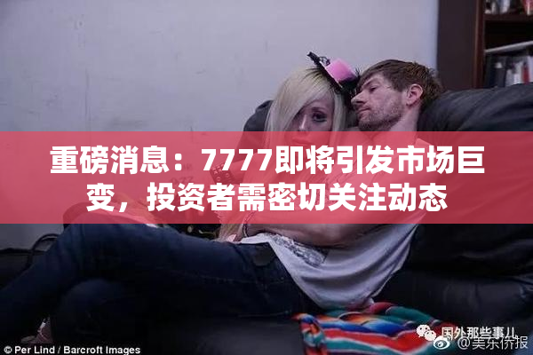 重磅消息：7777即将引发市场巨变，投资者需密切关注动态