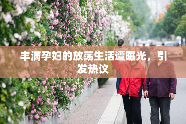 丰满孕妇的放荡生活遭曝光，引发热议