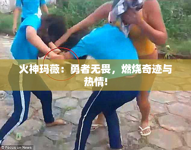 火神玛薇：勇者无畏，燃烧奇迹与热情!