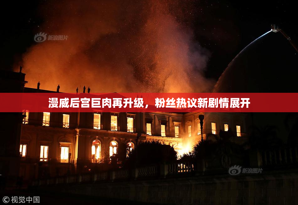 漫威后宫巨肉再升级，粉丝热议新剧情展开