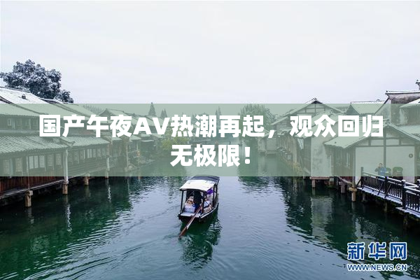 国产午夜AV热潮再起，观众回归无极限！