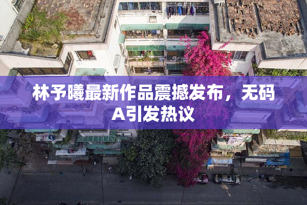林予曦最新作品震撼发布，无码A引发热议