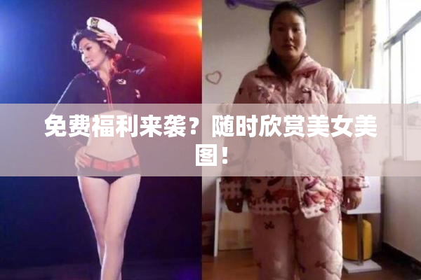 免费福利来袭？随时欣赏美女美图！