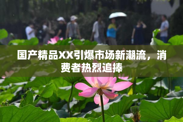 国产精品XX引爆市场新潮流，消费者热烈追捧