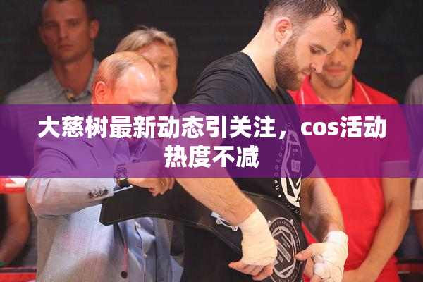 大慈树最新动态引关注，cos活动热度不减