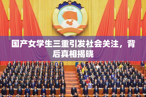 国产女学生三重引发社会关注，背后真相揭晓