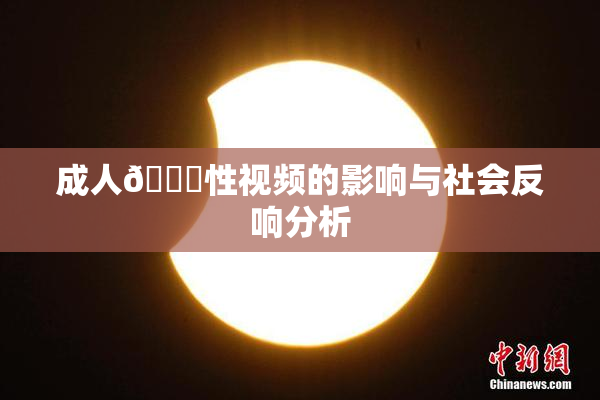 成人🔞性视频的影响与社会反响分析