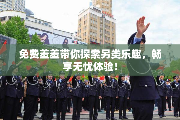 免费羞羞带你探索另类乐趣，畅享无忧体验！