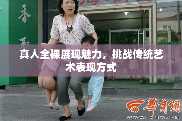 真人全裸展现魅力，挑战传统艺术表现方式