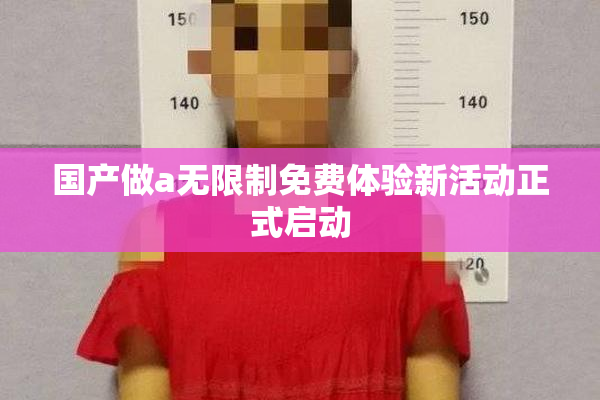 国产做a无限制免费体验新活动正式启动