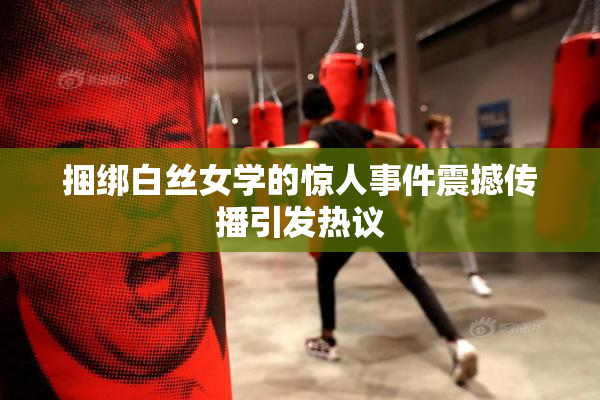 捆绑白丝女学的惊人事件震撼传播引发热议