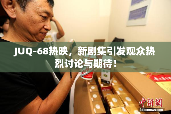 JUQ-68热映，新剧集引发观众热烈讨论与期待！