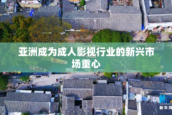 亚洲成为成人影视行业的新兴市场重心