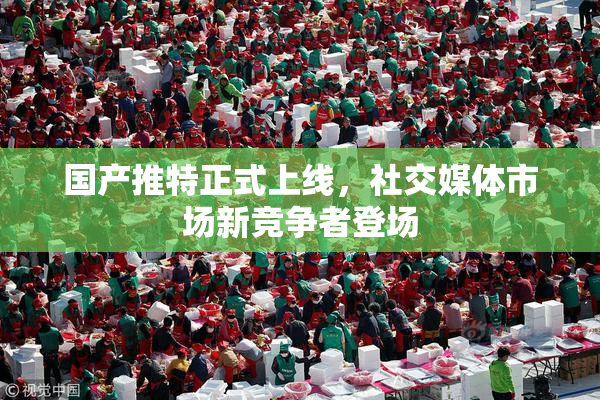 国产推特正式上线，社交媒体市场新竞争者登场