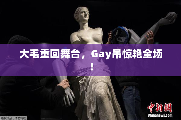 大毛重回舞台，Gay吊惊艳全场！