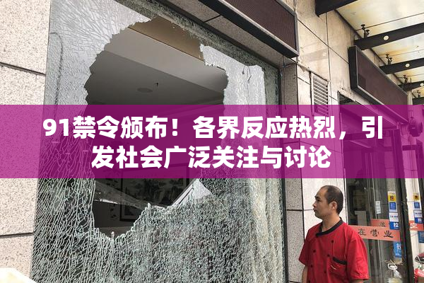 91禁令颁布！各界反应热烈，引发社会广泛关注与讨论