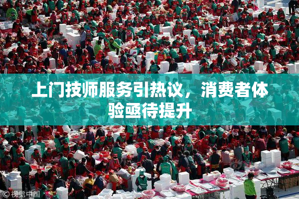 上门技师服务引热议，消费者体验亟待提升